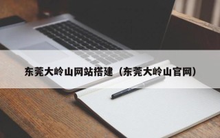 郓城东莞大岭山网站搭建（东莞大岭山官网）