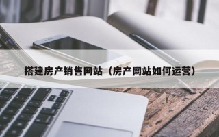 郓城搭建房产销售网站（房产网站如何运营）