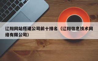 郓城辽阳网站搭建公司前十排名（辽阳信息技术网络有限公司）