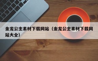 郓城金龙公主素材下载网站（金龙公主素材下载网站大全）