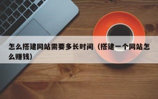 郓城怎么搭建网站需要多长时间（搭建一个网站怎么赚钱）