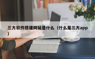 郓城三方软件搭建网站是什么（什么是三方app）