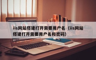 郓城iis网站搭建打开需要用户名（iis网站搭建打开需要用户名和密码）