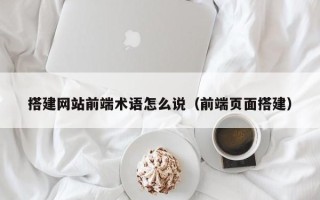 郓城搭建网站前端术语怎么说（前端页面搭建）