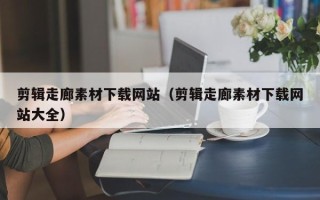 郓城剪辑走廊素材下载网站（剪辑走廊素材下载网站大全）