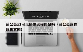 郓城蒲公英x1可以搭建远程网站吗（蒲公英远程联机官网）