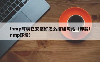 郓城lnmp环境已安装好怎么搭建网站（卸载lnmp环境）