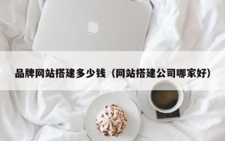 郓城品牌网站搭建多少钱（网站搭建公司哪家好）